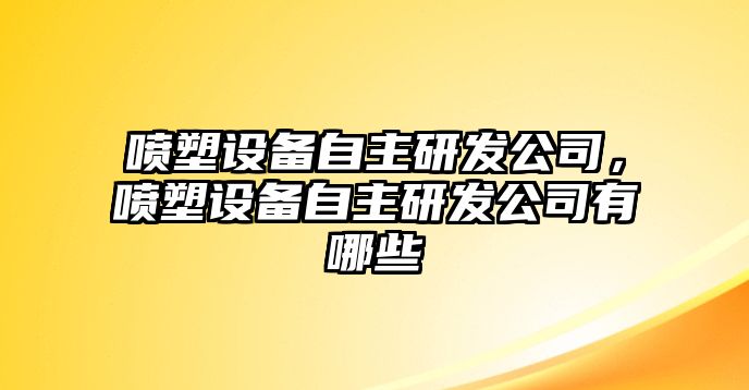噴塑設備自主研發(fā)公司，噴塑設備自主研發(fā)公司有哪些