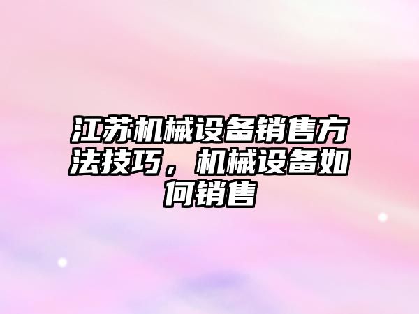 江蘇機械設備銷(xiāo)售方法技巧，機械設備如何銷(xiāo)售