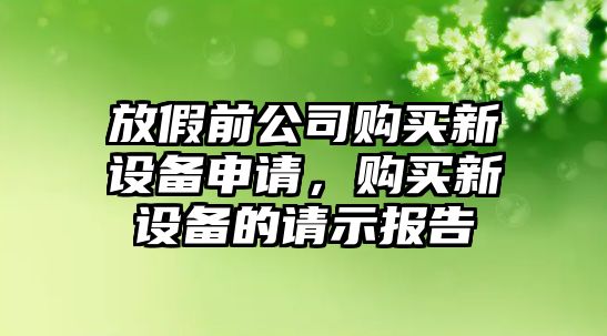 放假前公司購買(mǎi)新設備申請，購買(mǎi)新設備的請示報告