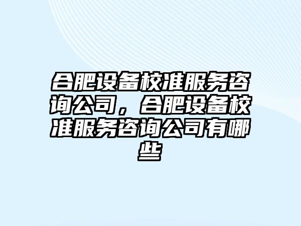 合肥設備校準服務(wù)咨詢(xún)公司，合肥設備校準服務(wù)咨詢(xún)公司有哪些