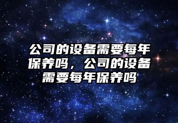 公司的設備需要每年保養嗎，公司的設備需要每年保養嗎