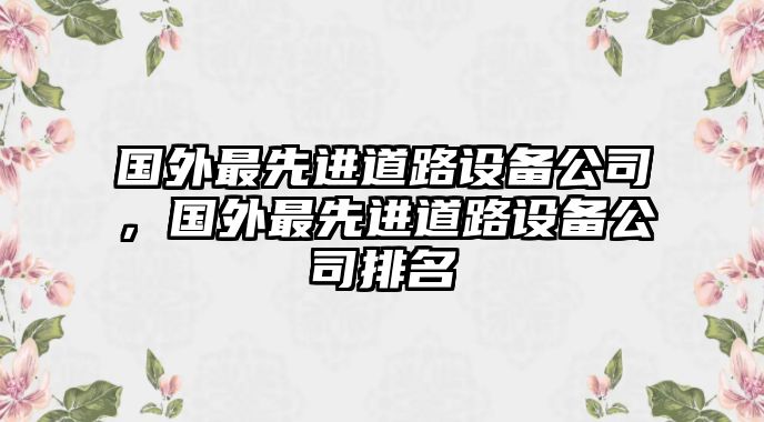 國外最先進(jìn)道路設備公司，國外最先進(jìn)道路設備公司排名