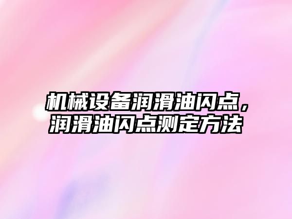 機械設備潤滑油閃點(diǎn)，潤滑油閃點(diǎn)測定方法
