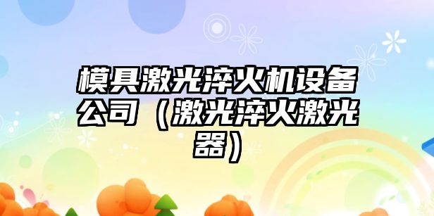 模具激光淬火機設備公司（激光淬火激光器）