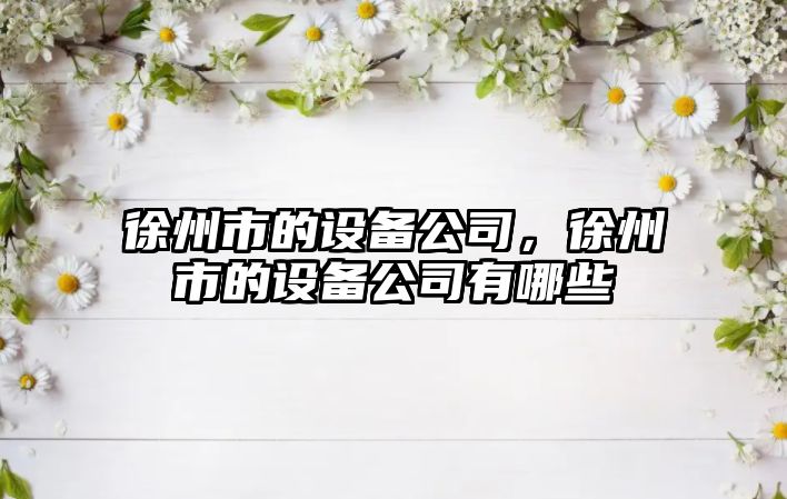 徐州市的設備公司，徐州市的設備公司有哪些