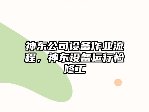 神東公司設備作業(yè)流程，神東設備運行檢修工