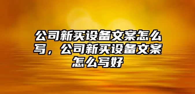 公司新買(mǎi)設備文案怎么寫(xiě)，公司新買(mǎi)設備文案怎么寫(xiě)好