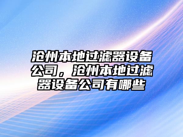 滄州本地過(guò)濾器設備公司，滄州本地過(guò)濾器設備公司有哪些