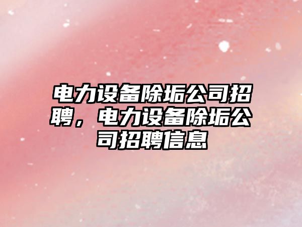 電力設備除垢公司招聘，電力設備除垢公司招聘信息
