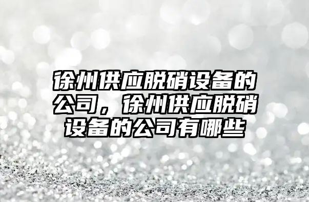 徐州供應脫硝設備的公司，徐州供應脫硝設備的公司有哪些