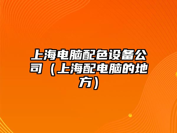 上海電腦配色設備公司（上海配電腦的地方）