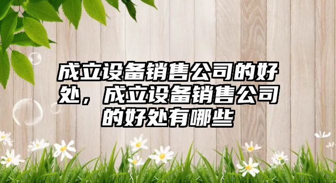 成立設備銷(xiāo)售公司的好處，成立設備銷(xiāo)售公司的好處有哪些