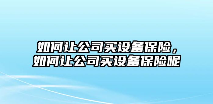 如何讓公司買(mǎi)設備保險，如何讓公司買(mǎi)設備保險呢