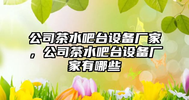 公司茶水吧臺設備廠(chǎng)家，公司茶水吧臺設備廠(chǎng)家有哪些