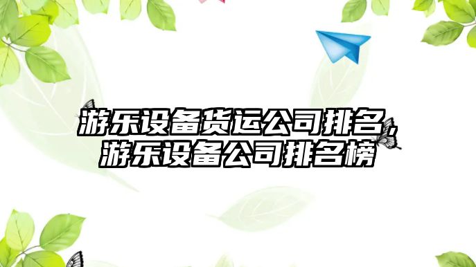 游樂(lè )設備貨運公司排名，游樂(lè )設備公司排名榜