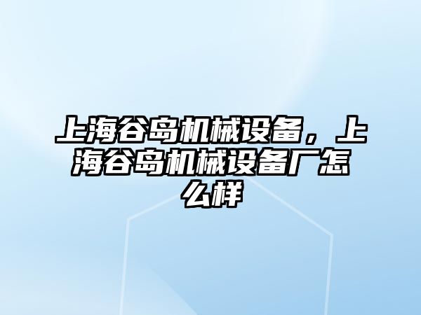 上海谷島機械設備，上海谷島機械設備廠(chǎng)怎么樣