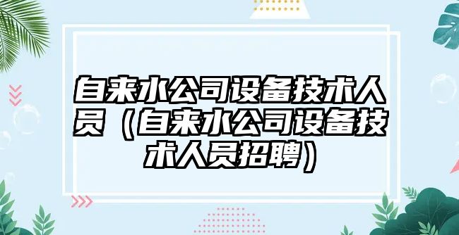 自來(lái)水公司設備技術(shù)人員（自來(lái)水公司設備技術(shù)人員招聘）