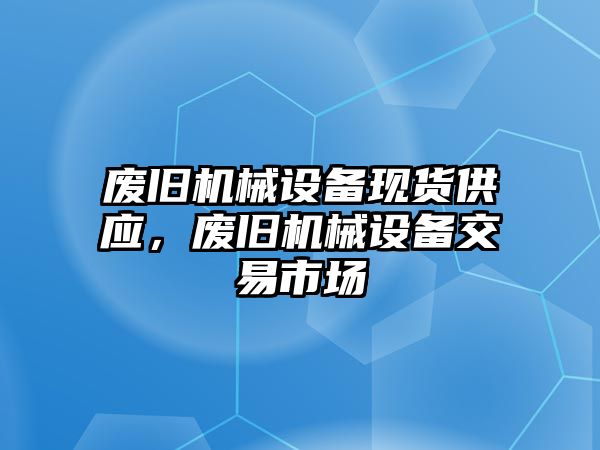 廢舊機械設備現貨供應，廢舊機械設備交易市場(chǎng)