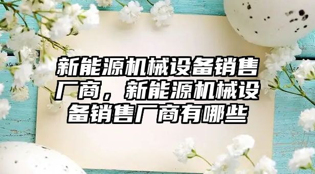 新能源機械設備銷(xiāo)售廠(chǎng)商，新能源機械設備銷(xiāo)售廠(chǎng)商有哪些