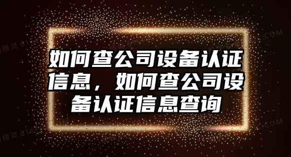 如何查公司設備認證信息，如何查公司設備認證信息查詢(xún)