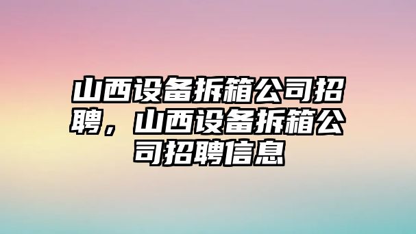 山西設備拆箱公司招聘，山西設備拆箱公司招聘信息