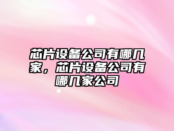 芯片設備公司有哪幾家，芯片設備公司有哪幾家公司