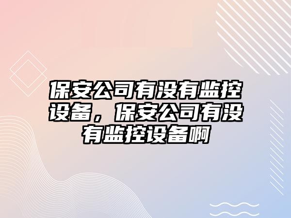 保安公司有沒(méi)有監控設備，保安公司有沒(méi)有監控設備啊