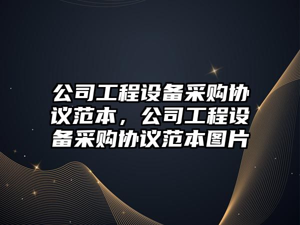 公司工程設備采購協(xié)議范本，公司工程設備采購協(xié)議范本圖片