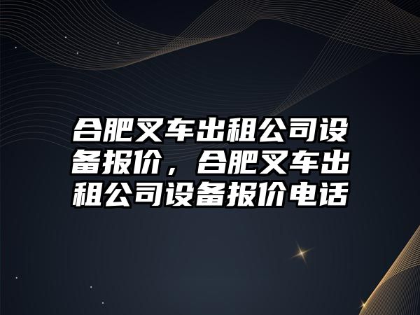 合肥叉車(chē)出租公司設備報價(jià)，合肥叉車(chē)出租公司設備報價(jià)電話(huà)