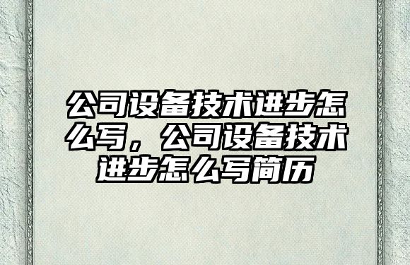 公司設備技術(shù)進(jìn)步怎么寫(xiě)，公司設備技術(shù)進(jìn)步怎么寫(xiě)簡(jiǎn)歷