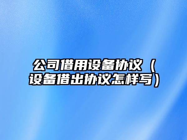 公司借用設備協(xié)議（設備借出協(xié)議怎樣寫(xiě)）