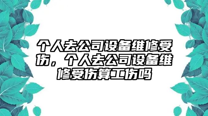 個(gè)人去公司設備維修受傷，個(gè)人去公司設備維修受傷算工傷嗎