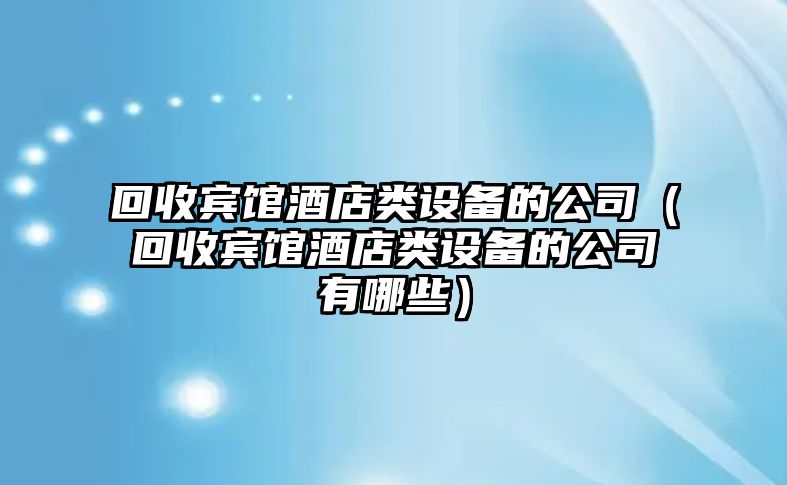回收賓館酒店類(lèi)設備的公司（回收賓館酒店類(lèi)設備的公司有哪些）