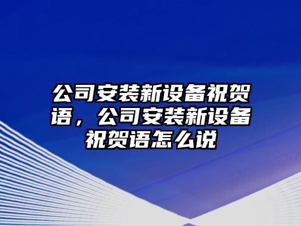 公司安裝新設備祝賀語(yǔ)，公司安裝新設備祝賀語(yǔ)怎么說(shuō)