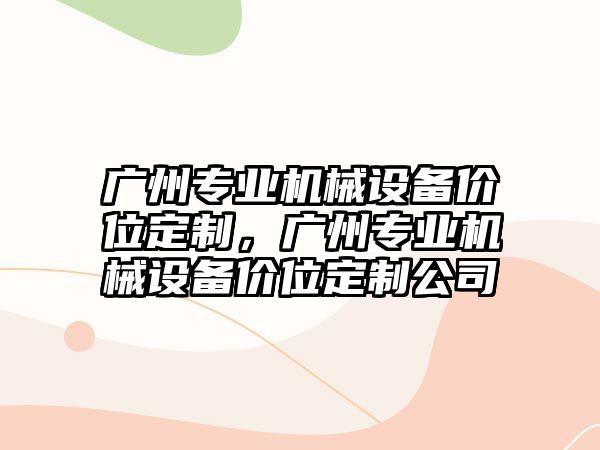 廣州專(zhuān)業(yè)機械設備價(jià)位定制，廣州專(zhuān)業(yè)機械設備價(jià)位定制公司