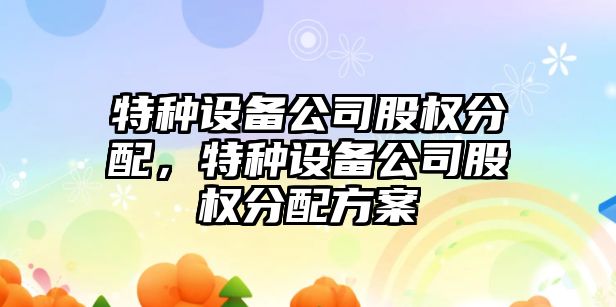 特種設備公司股權分配，特種設備公司股權分配方案