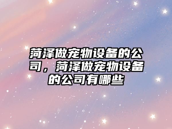 菏澤做寵物設備的公司，菏澤做寵物設備的公司有哪些