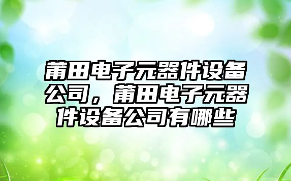 莆田電子元器件設備公司，莆田電子元器件設備公司有哪些