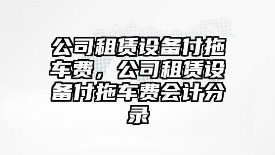 公司租賃設備付拖車(chē)費，公司租賃設備付拖車(chē)費會(huì )計分錄