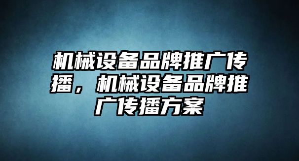 機械設備品牌推廣傳播，機械設備品牌推廣傳播方案