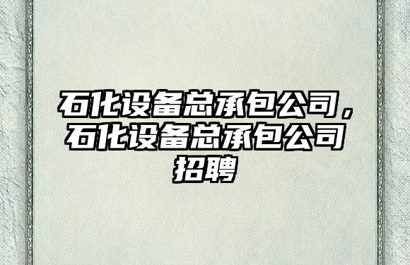 石化設備總承包公司，石化設備總承包公司招聘