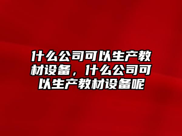 什么公司可以生產(chǎn)教材設備，什么公司可以生產(chǎn)教材設備呢