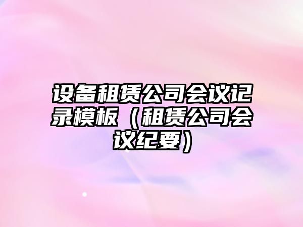 設備租賃公司會(huì )議記錄模板（租賃公司會(huì )議紀要）