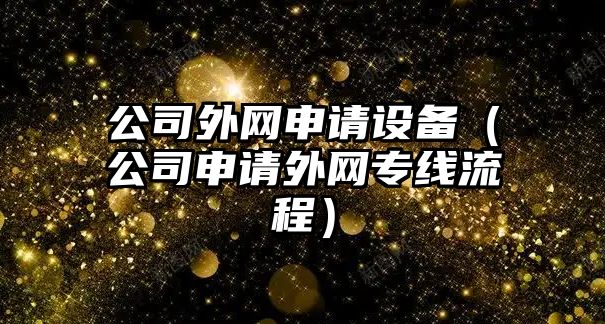 公司外網(wǎng)申請設備（公司申請外網(wǎng)專(zhuān)線(xiàn)流程）