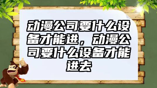 動(dòng)漫公司要什么設備才能進(jìn)，動(dòng)漫公司要什么設備才能進(jìn)去