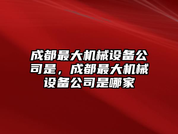 成都最大機械設備公司是，成都最大機械設備公司是哪家