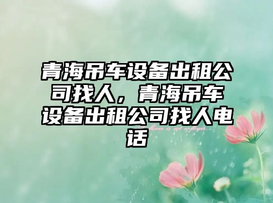 青海吊車(chē)設備出租公司找人，青海吊車(chē)設備出租公司找人電話(huà)