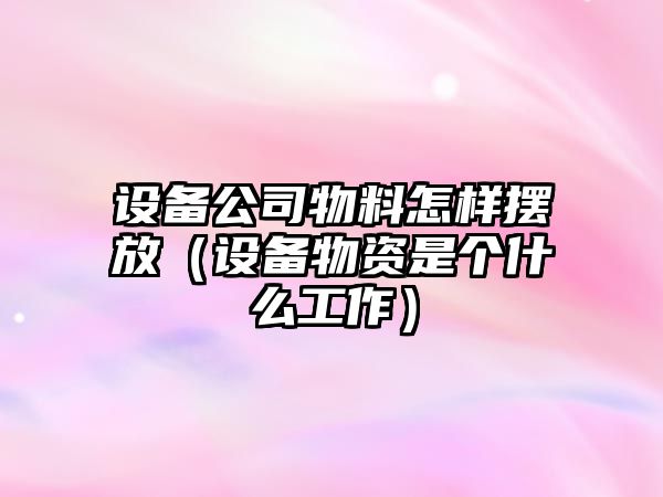 設備公司物料怎樣擺放（設備物資是個(gè)什么工作）