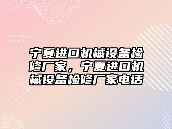 寧夏進(jìn)口機械設備檢修廠(chǎng)家，寧夏進(jìn)口機械設備檢修廠(chǎng)家電話(huà)