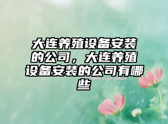 大連養殖設備安裝的公司，大連養殖設備安裝的公司有哪些